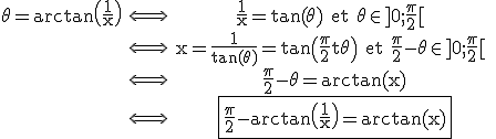 3$\rm\begin{tabular}\theta=arctan\(\frac{1}{x}\)&\Longleftrightarrow&\frac{1}{x}=tan(\theta)~et~\theta\in\]0;\frac{\pi}{2}[ \\&\Longleftrightarrow&x=\frac{1}{tan(\theta)}=tan\(\frac{\pi}{2}-\theta\)~et~\frac{\pi}{2}-\theta\in\]0;\frac{\pi}{2}[ \\&\Longleftrightarrow&\frac{\pi}{2}-\theta=arctan(x)\\&\Longleftrightarrow&\fbox{\frac{\pi}{2}-arctan\(\frac{1}{x}\)=arctan(x)}\end{tabular}